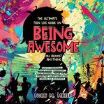 The Ultimate Teen Life Guide on Being Awesome on Almost Anything : Boost Confidence, Build Strong Friendships, Excel in School, Thrive Online, Strengthen Family Bonds cover image