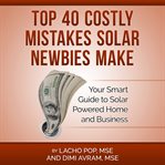 Top 40 Costly Mistakes Solar Newbies Make : Your Smart Guide to Solar Powered Home and Business cover image