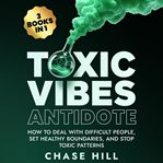Toxic Vibes Antidote (3 Books in 1) : How to Deal with Difficult People, Set Healthy Boundaries, and Stop Toxic Patterns cover image