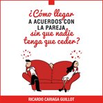 ¿Cómo llegar a acuerdos con la pareja sin que nadie tenga que ceder? : El Método Aprendido En Terapia Por Miles De Parejas Durante 25 Años: Hoy Está En Tus Manos. Y Si: Fu cover image