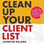 Clean up Your Client List : The No-guilt Guide to Managing 7 Tricky Client Types-and Making Space for the Ones that Fuel Your Su cover image