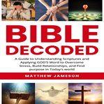 Bible Decoded : A Beginner's Guide to Understanding Scripture's and Applying God's Word to Overcome Stress, Build cover image