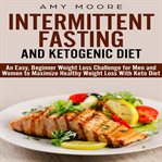 Ketogenic diet and intermittent fasting. An Easy, Beginner Weight Loss Challenge for Men and Women to Maximize Healthy Weight Loss with Keto cover image