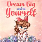 Dream Big and Be Yourself cover image
