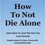 How to Not Die Alone How to Not Die Alone