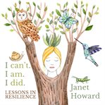 I Can't. I Am. I Did. Lessons in Resilience : Healing Stories, Songs, And Poems - Inviting You To Reclaim Your Voice And Your Truth cover image