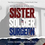 Sister, Soldier, Surgeon : The Life and Courage of Sister Deirdre Byrne, M.D cover image