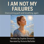 I Am Not My Failures : Overcoming guilt and breathing again cover image