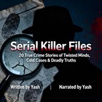 Serial Killer Files: 20 True Crime Stories of Twisted Minds, Cold Cases & Deadly Truths cover image