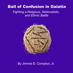 Ball of Confusion in Galatia : Fighting a Religious, Nationalistic, and Ethnic Battle cover image