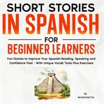 Short Stories in Spanish for Beginner Learners : Quickly Improve Your Reading, Speaking, And Confidence In Spanish The Fun Way - With Powerful Vocab cover image