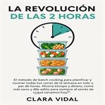La Revolución de las 2 Horas : El método de batch cooking para planificar y cocinar todas tus cenas de la semana en solo un par de cover image