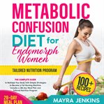 Metabolic Confusion Diet for Endomorph Women : The Complete Guide to Reshape Your Body with Simple Strategies to Become a Fat-Burning Machine cover image