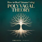 How to Heal Trauma Using Polyvagal Theory : The Complete Guide to Vagus Nerve Activation, Understanding Nervous System Dysregulation, and Rewiri cover image