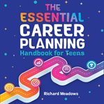 The Essential Career Planning Handbook for Teens : The Ultimate Guide for Teenagers to Plan, Pursue, and Thrive in Their Future Professions cover image