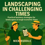 Landscaping in Challenging Times : Practical strategies to thrive when the economy gets tough cover image