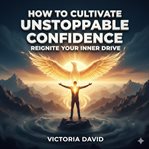 How to Cultivate Unstoppable Confidence : Reignite Your Inner Drive cover image