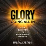 Glory Going All In : Cult Survivor to Courageous Warrior cover image