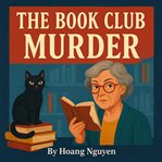 The Book Club Murder: A Cozy Mystery of Page-Turning Secrets and Deadly Endings : When A Book Club Member Turns Up Dead, The Plot Thickens And Everyone Becomes A Suspect cover image