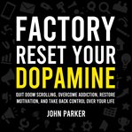 Factory Reset Your Dopamine : Quit Doom Scrolling, Overcome Addiction, Restore Motivation, And Take Back Control Over Your Life cover image