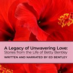A Legacy of Unwavering Love : Stories From The Life Of Betty Bentley cover image