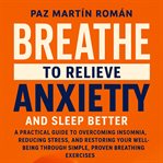 Breathe to Relieve Anxiety and Sleep Better : A practical guide to overcoming insomnia, reducing stress, and restoring your well-being through sim cover image