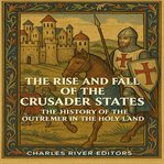 The Rise and Fall of the Crusader States: The History of the Outremer in the Holy Land cover image