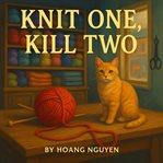 Knit One, Kill Two: A Cozy Mystery of Yarn Shops and Tangled Schemes : In This Close-knit Community, Someone Is Cutting Ties-permanently cover image