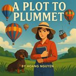 A Plot to Plummet: A Cozy Mystery of Hot Air Balloons and a Grounded Pilot : The Only Thing Sinking Faster Than A Balloon Is Your Alibi cover image