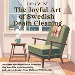 The Joyful Art of Swedish Death Cleaning : Declutter Your Home with Intention, Live Your Life with Simplicity, and Leave a Legacy Your Children cover image