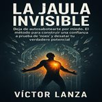 La Jaula Invisible : Deja de autosabotearte por miedo. El método para construir una confianza a prueba de "noes" y desata cover image