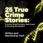 25 True Crime Stories: Forensic Breakthroughs, Real Cases & Shocking Revelations cover image