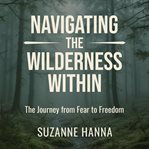 Navigating the Wilderness Within : The Journey from Fear to Freedom cover image