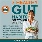 7 Healthy Gut Habits for Women Over 40 : Get Your Life Back Using Intermittent Fasting, Nutrition, and Self-Care to Restore Gut Microbiome fo cover image