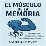 EL Músculo de la Memoria : Cómo entrenar tu memoria, reducir los olvidos y mantener una mente joven y curiosa cover image