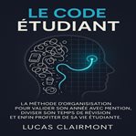 Le Code Étudent : La méthode d'organisation pour valider son année avec mention, diviser son temps de révision et enfi cover image