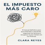El Impuesto Más Caro : El manual definitivo para que entiendas a Hacienda, organices tus facturas y recuperes la paz mental cover image