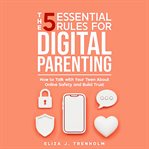 The 5 Essential Rules for Digital Parenting : How to Talk with Your Teen About Online Safety and Build Trust cover image
