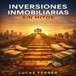 Inversiones Inmobiliarias Sin Mitos : Guía práctica para empezar desde cero, invertir con criterio y construir ingresos estables en bienes cover image