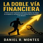 La Doble Vía Financiera : Cómo crear ingresos pasivos reales sin dejar tu empleo y recuperar el control de tu tiempo y tu dine cover image