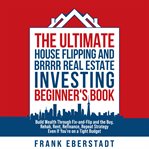 The Ultimate House Flipping and BRRRR Real Estate Investing Beginner's Book : Build Wealth Through Fix-and-flip And The Buy, Rehab, Rent, Refinance, Repeat Strategy - Even If You cover image