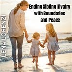 Ending Sibling Rivalry With Boundaries and Peace : A Guide To Raising Harmonious Kids Without Conflict cover image
