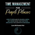 Time Management for People Pleasers : How to Reclaim 15 Hours a Week, Get More Done That Matters, and Ditch the 5 AM Myth for Good cover image