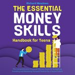The Essential Money Skills Handbook for Teens : The Comprehensive Financial Literacy for Kids Guide to Budgeting, Investing, and Mastering Personal cover image