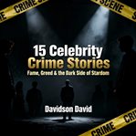 15 Celebrity Crime Stories: Fame, Greed & the Dark Side of Stardom cover image