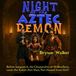 Night of the Aztec Demon : Before Sasquatch, The Chupacabra, Or Skinwalkers, There Came The Xolotl: Part Man, Part Hound From H cover image