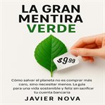 La Gran Mentira Verde : Cómo salvar el planeta no es comprar más caro, sino necesitar menos. La guía para una vida sostenibl cover image