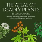 The Atlas of Deadly Plants : Botanical tales of othe world's most intoxicating, poisonous and dangerous specimens cover image