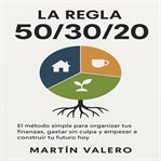 La Regla 50/30/20 : El método simple para organizar tus finanzas, gastar sin culpa yempezar a construir tu futuro hoy cover image