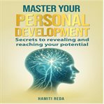 Master Your Personal Development : Secrets To Revealing And Reaching Your Potential cover image